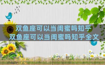 双鱼座可以当闺蜜吗知乎 双鱼座可以当闺蜜吗知乎全文